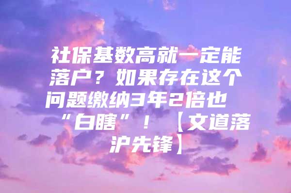 社保基数高就一定能落户？如果存在这个问题缴纳3年2倍也“白瞎”！【文道落沪先锋】