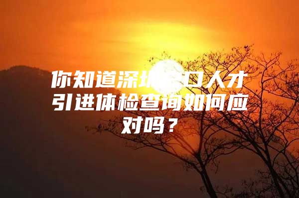 你知道深圳户口人才引进体检查询如何应对吗？