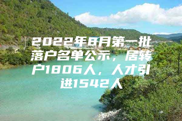 2022年8月第一批落户名单公示，居转户1806人，人才引进1542人