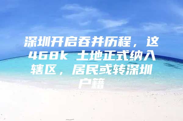 深圳开启吞并历程，这468k㎡土地正式纳入辖区，居民或转深圳户籍