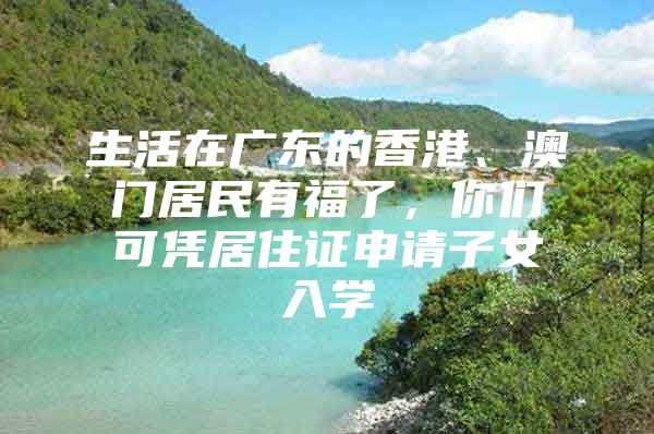 生活在广东的香港、澳门居民有福了，你们可凭居住证申请子女入学