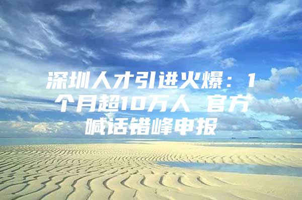 深圳人才引进火爆：1个月超10万人 官方喊话错峰申报