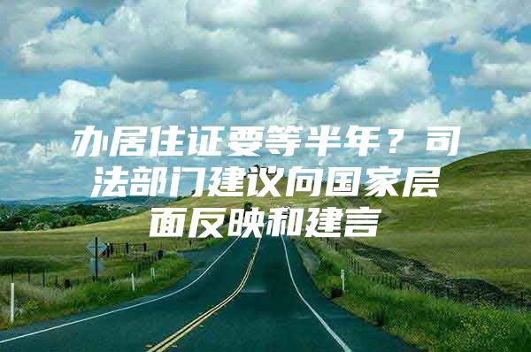 办居住证要等半年？司法部门建议向国家层面反映和建言