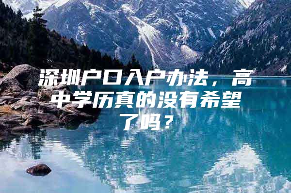 深圳户口入户办法，高中学历真的没有希望了吗？