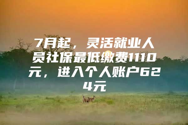 7月起，灵活就业人员社保最低缴费1110元，进入个人账户624元