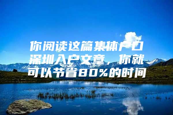 你阅读这篇集体户口深圳入户文章，你就可以节省80%的时间