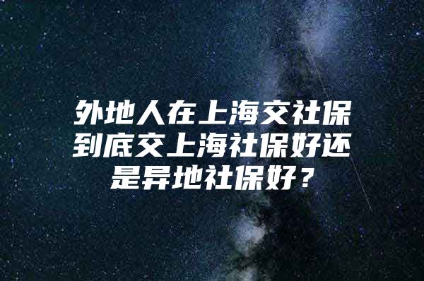 外地人在上海交社保到底交上海社保好还是异地社保好？