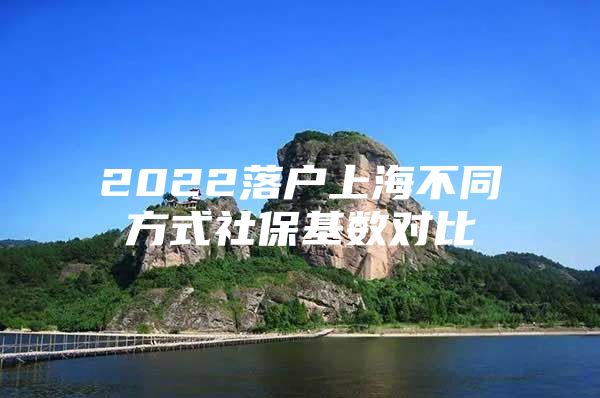 2022落户上海不同方式社保基数对比