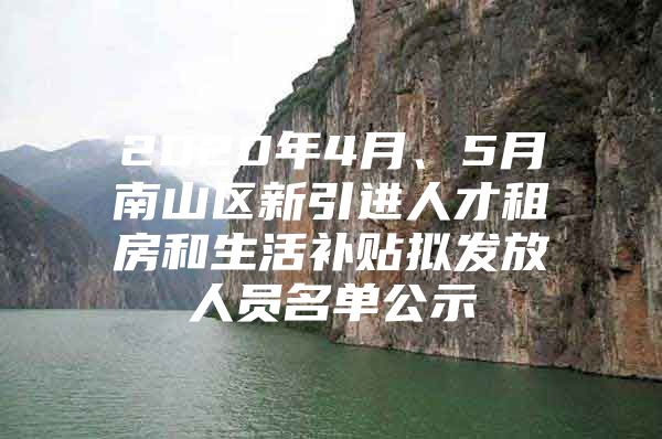 2020年4月、5月南山区新引进人才租房和生活补贴拟发放人员名单公示