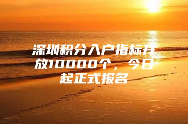 深圳积分入户指标开放10000个，今日起正式报名