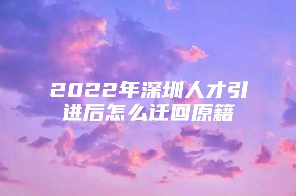 2022年深圳人才引进后怎么迁回原籍