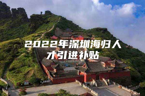 2022年深圳海归人才引进补贴