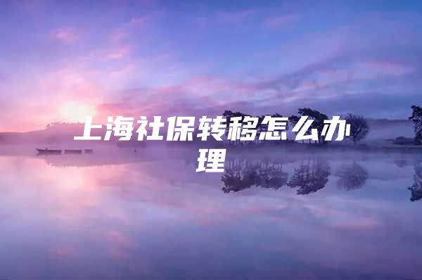 上海社保转移怎么办理