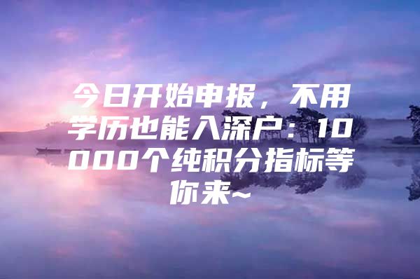 今日开始申报，不用学历也能入深户：10000个纯积分指标等你来~