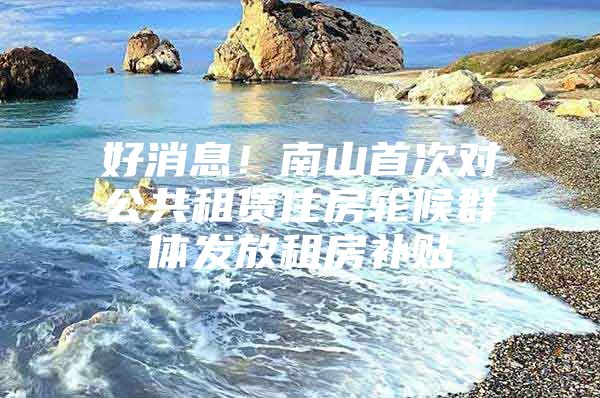 好消息！南山首次对公共租赁住房轮候群体发放租房补贴