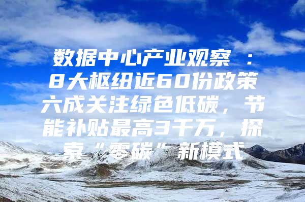 数据中心产业观察⑦：8大枢纽近60份政策六成关注绿色低碳，节能补贴最高3千万，探索“零碳”新模式