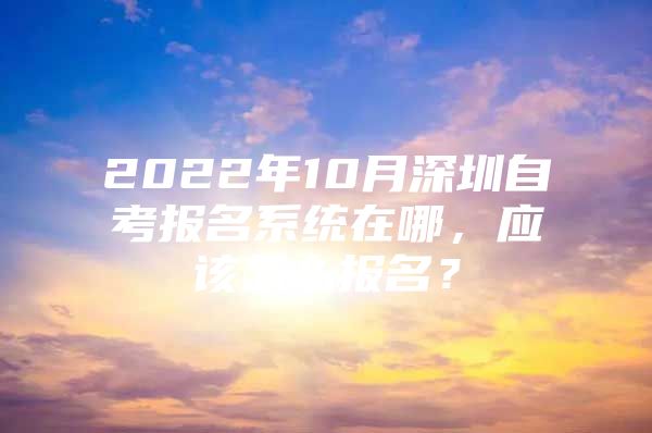 2022年10月深圳自考报名系统在哪，应该怎么报名？