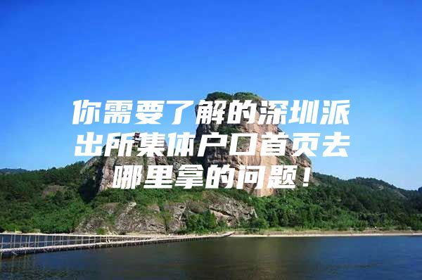 你需要了解的深圳派出所集体户口首页去哪里拿的问题！