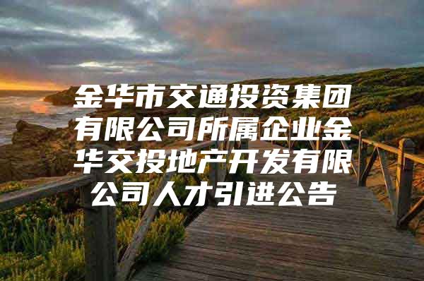 金华市交通投资集团有限公司所属企业金华交投地产开发有限公司人才引进公告