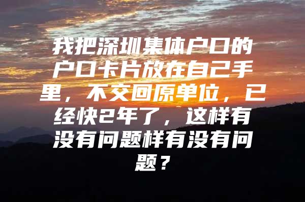 我把深圳集体户口的户口卡片放在自己手里，不交回原单位，已经快2年了，这样有没有问题样有没有问题？