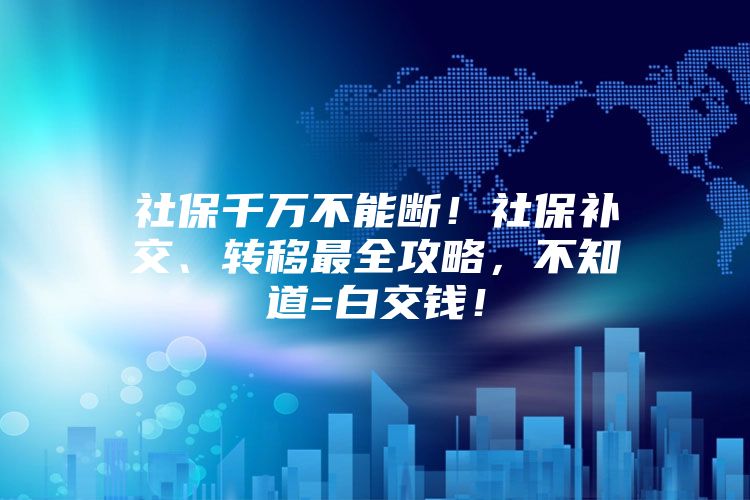 社保千万不能断！社保补交、转移最全攻略，不知道=白交钱！