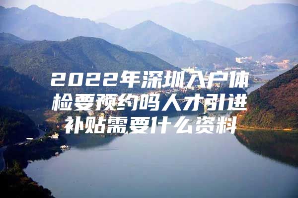 2022年深圳入户体检要预约吗人才引进补贴需要什么资料