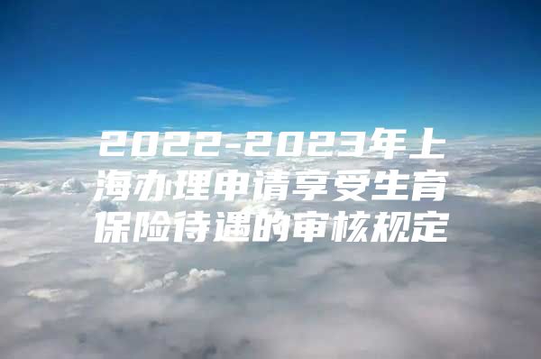 2022-2023年上海办理申请享受生育保险待遇的审核规定