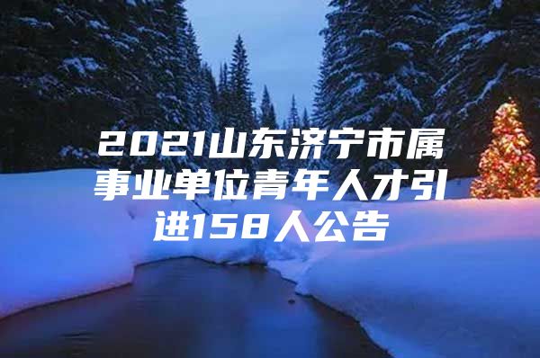 2021山东济宁市属事业单位青年人才引进158人公告