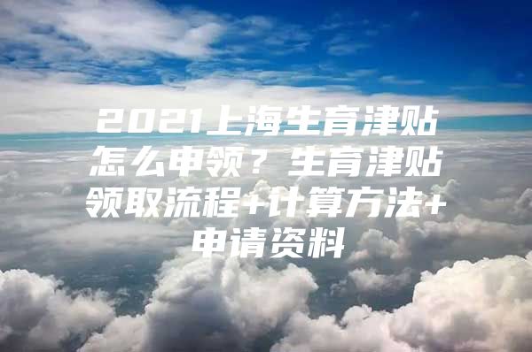 2021上海生育津贴怎么申领？生育津贴领取流程+计算方法+申请资料