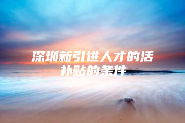 深圳新引进人才的活补贴的条件