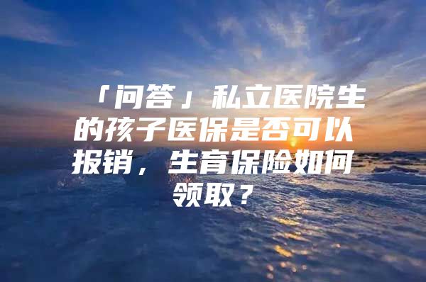 「问答」私立医院生的孩子医保是否可以报销，生育保险如何领取？