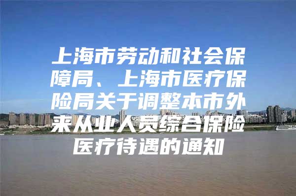 上海市劳动和社会保障局、上海市医疗保险局关于调整本市外来从业人员综合保险医疗待遇的通知