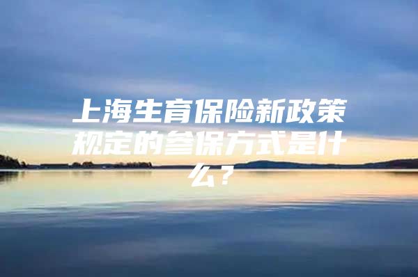 上海生育保险新政策规定的参保方式是什么？