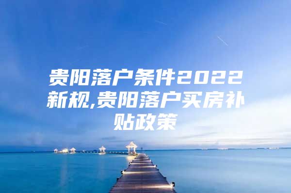 贵阳落户条件2022新规,贵阳落户买房补贴政策