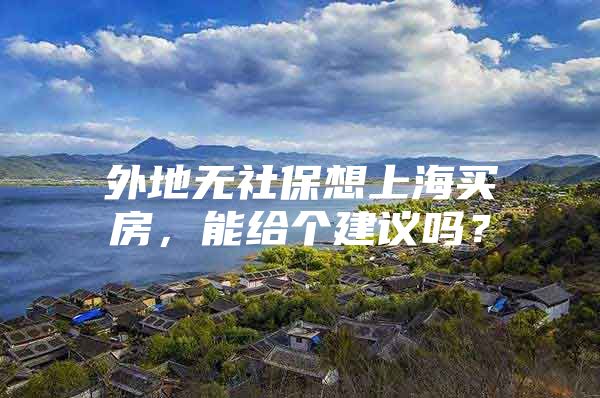 外地无社保想上海买房，能给个建议吗？