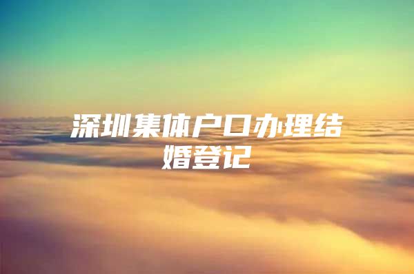 深圳集体户口办理结婚登记