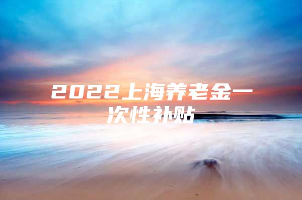 2022上海养老金一次性补贴