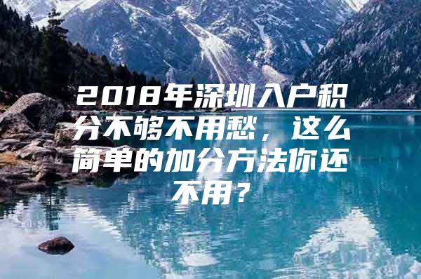 2018年深圳入户积分不够不用愁，这么简单的加分方法你还不用？