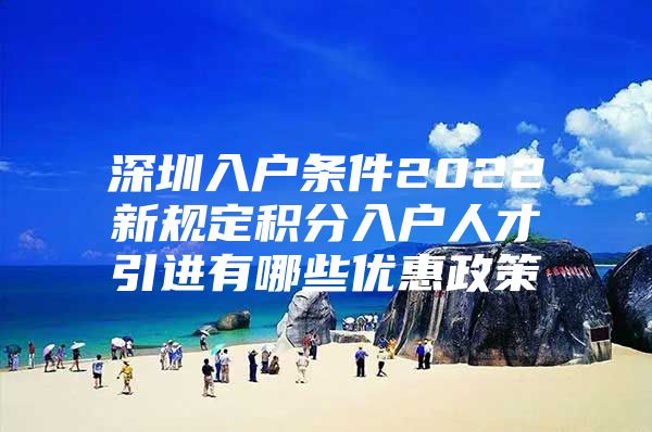 深圳入户条件2022新规定积分入户人才引进有哪些优惠政策