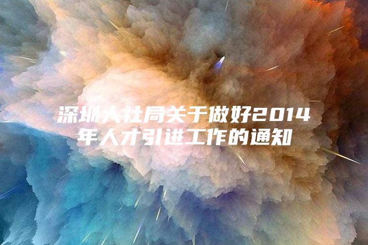 深圳人社局关于做好2014年人才引进工作的通知