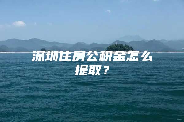 深圳住房公积金怎么提取？