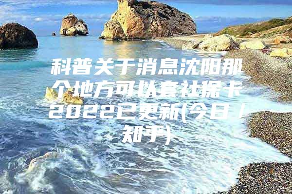 科普关于消息沈阳那个地方可以套社保卡2022已更新(今日／知乎)