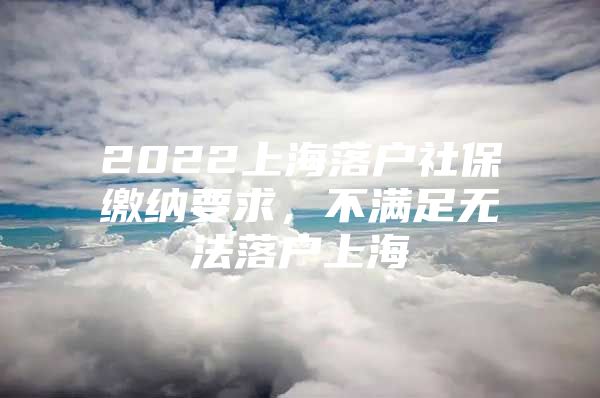 2022上海落户社保缴纳要求，不满足无法落户上海