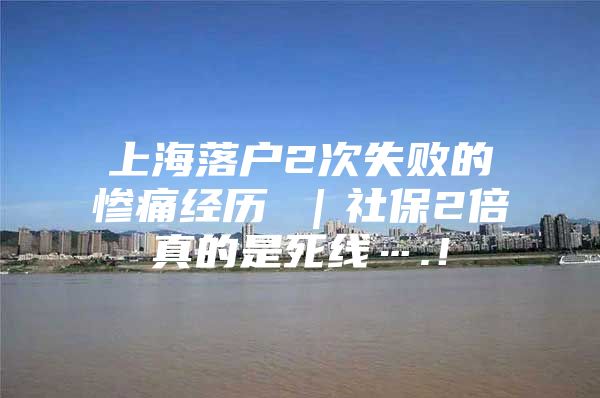 上海落户2次失败的惨痛经历 ｜社保2倍真的是死线….！