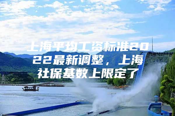 上海平均工资标准2022最新调整，上海社保基数上限定了