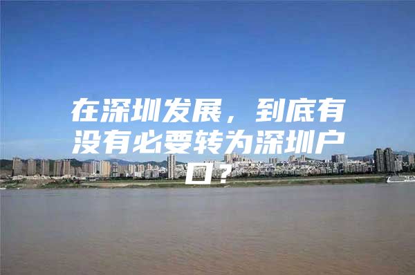 在深圳发展，到底有没有必要转为深圳户口？