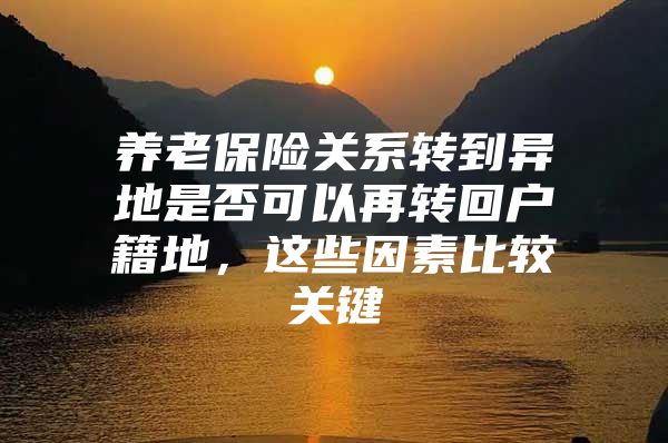 养老保险关系转到异地是否可以再转回户籍地，这些因素比较关键