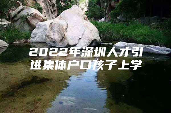 2022年深圳人才引进集体户口孩子上学