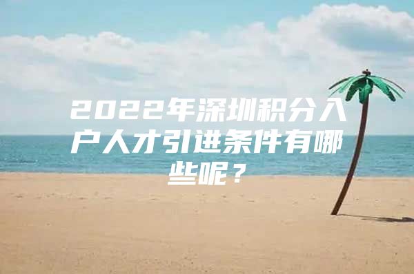 2022年深圳积分入户人才引进条件有哪些呢？