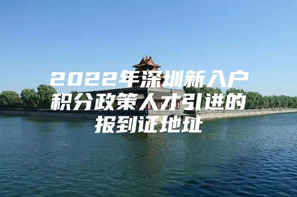 2022年深圳新入户积分政策人才引进的报到证地址